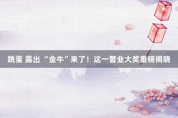 跳蛋 露出 “金牛”来了！这一瞥业大奖重磅揭晓