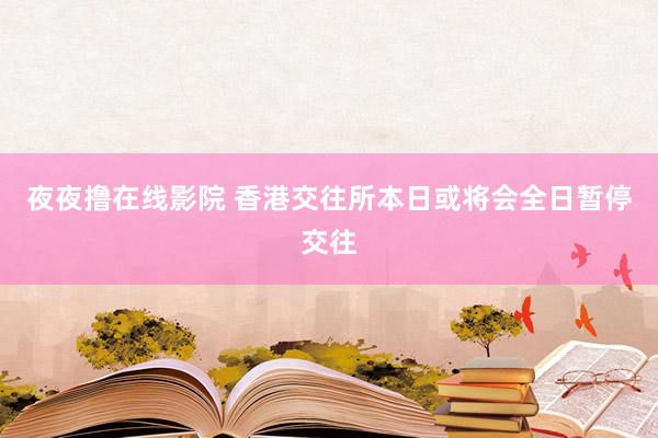 夜夜撸在线影院 香港交往所本日或将会全日暂停交往