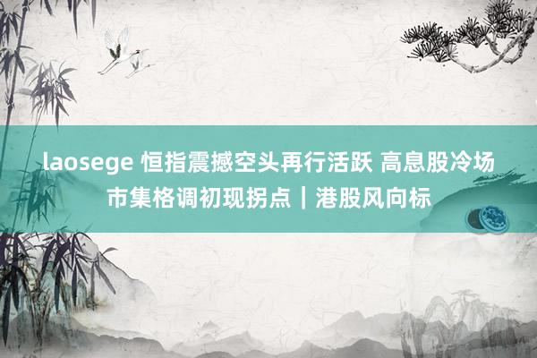 laosege 恒指震撼空头再行活跃 高息股冷场市集格调初现拐点｜港股风向标