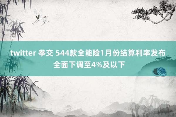 twitter 拳交 544款全能险1月份结算利率发布 全面下调至4%及以下