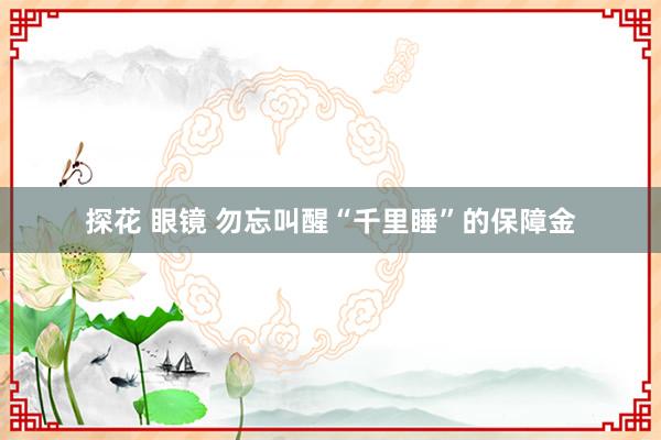 探花 眼镜 勿忘叫醒“千里睡”的保障金