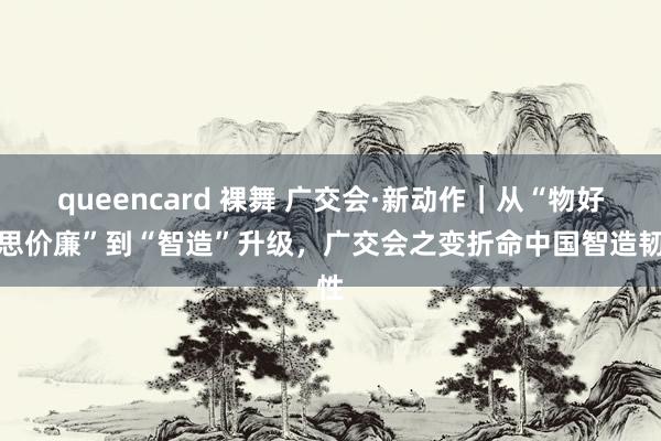 queencard 裸舞 广交会·新动作｜从“物好意思价廉”到“智造”升级，广交会之变折命中国智造韧性