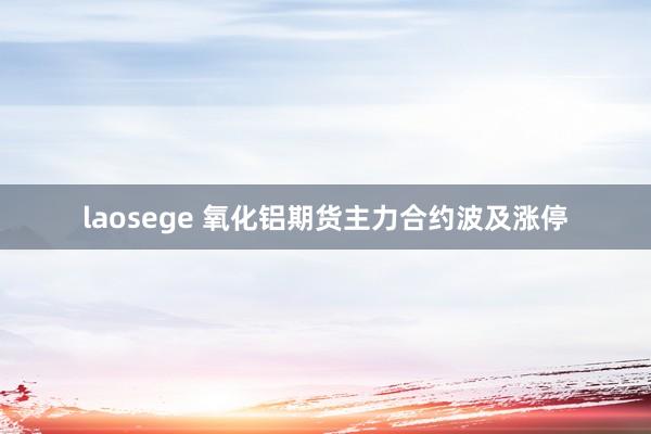 laosege 氧化铝期货主力合约波及涨停