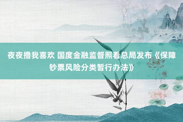 夜夜撸我喜欢 国度金融监督照看总局发布《保障钞票风险分类暂行办法》