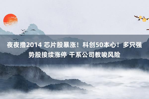 夜夜撸2014 芯片股暴涨！科创50本心！多只强势股接续涨停 干系公司教唆风险