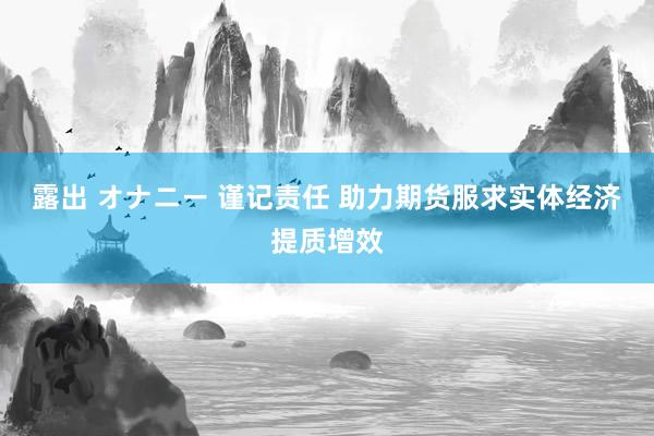 露出 オナニー 谨记责任 助力期货服求实体经济提质增效