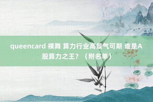 queencard 裸舞 算力行业高景气可期 谁是A股算力之王？（附名单）