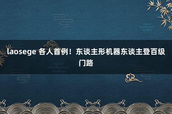 laosege 各人首例！东谈主形机器东谈主登百级门路