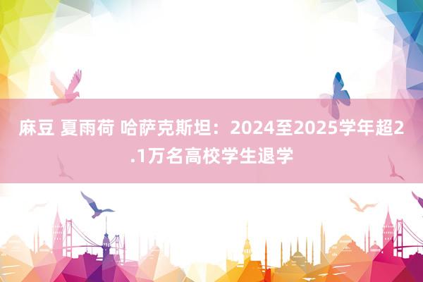 麻豆 夏雨荷 哈萨克斯坦：2024至2025学年超2.1万名高校学生退学