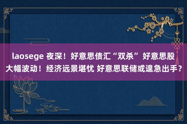 laosege 夜深！好意思债汇“双杀” 好意思股大幅波动！经济远景堪忧 好意思联储或遑急出手？