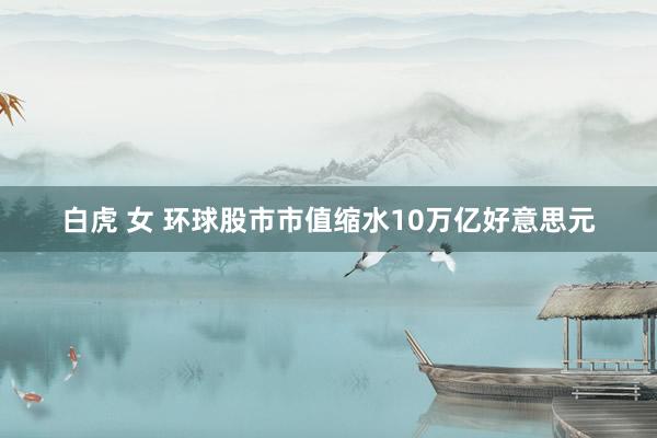 白虎 女 环球股市市值缩水10万亿好意思元
