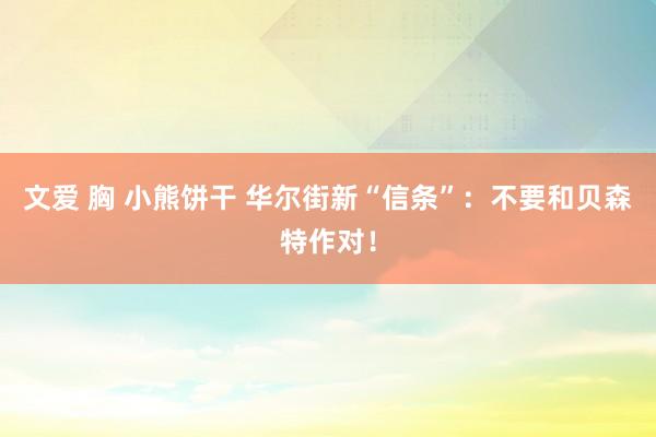 文爱 胸 小熊饼干 华尔街新“信条”：不要和贝森特作对！